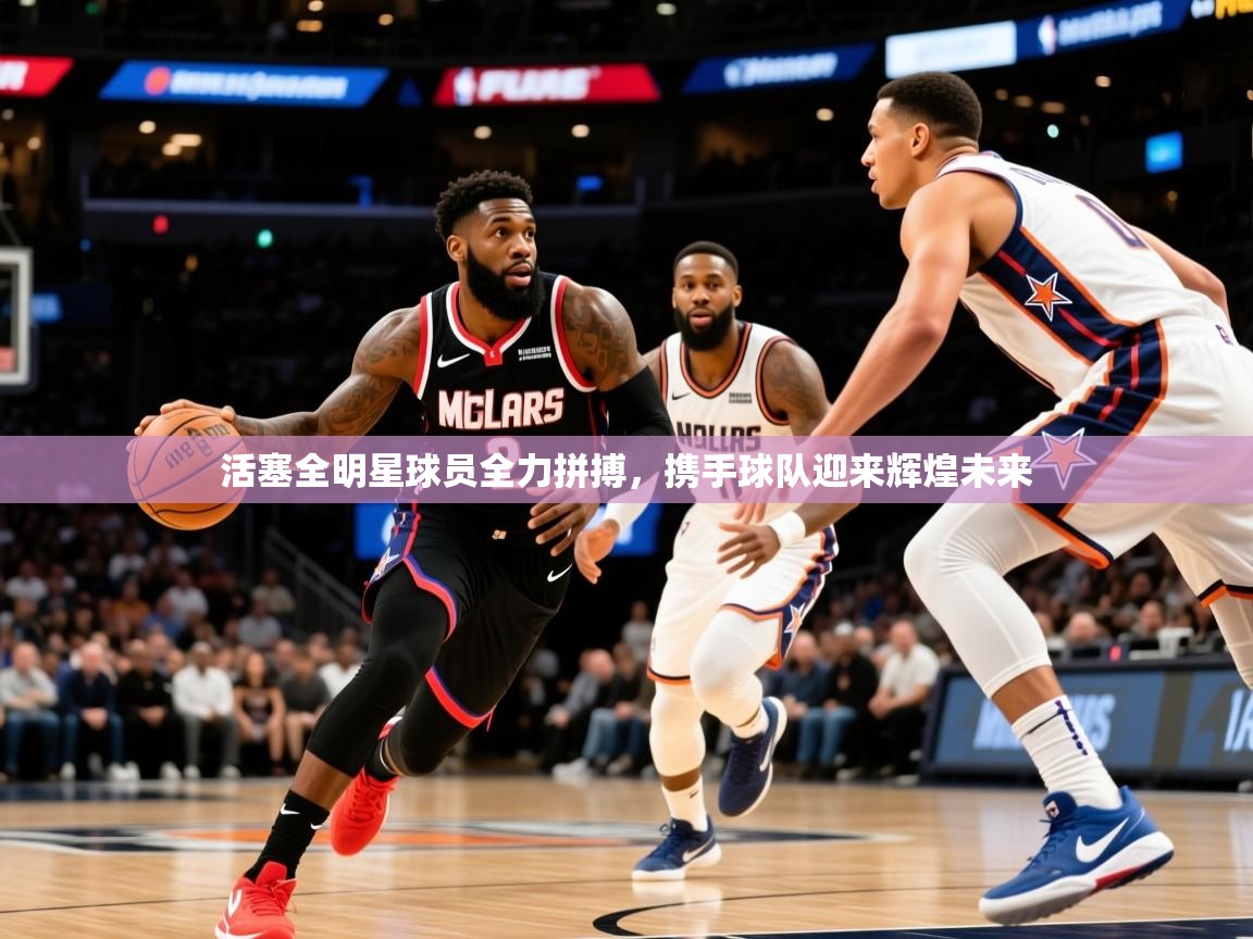 活塞全明星球员全力拼搏,携手球队迎来辉煌未来 活塞全明星球员全力拼搏,携手球队迎来辉煌未来