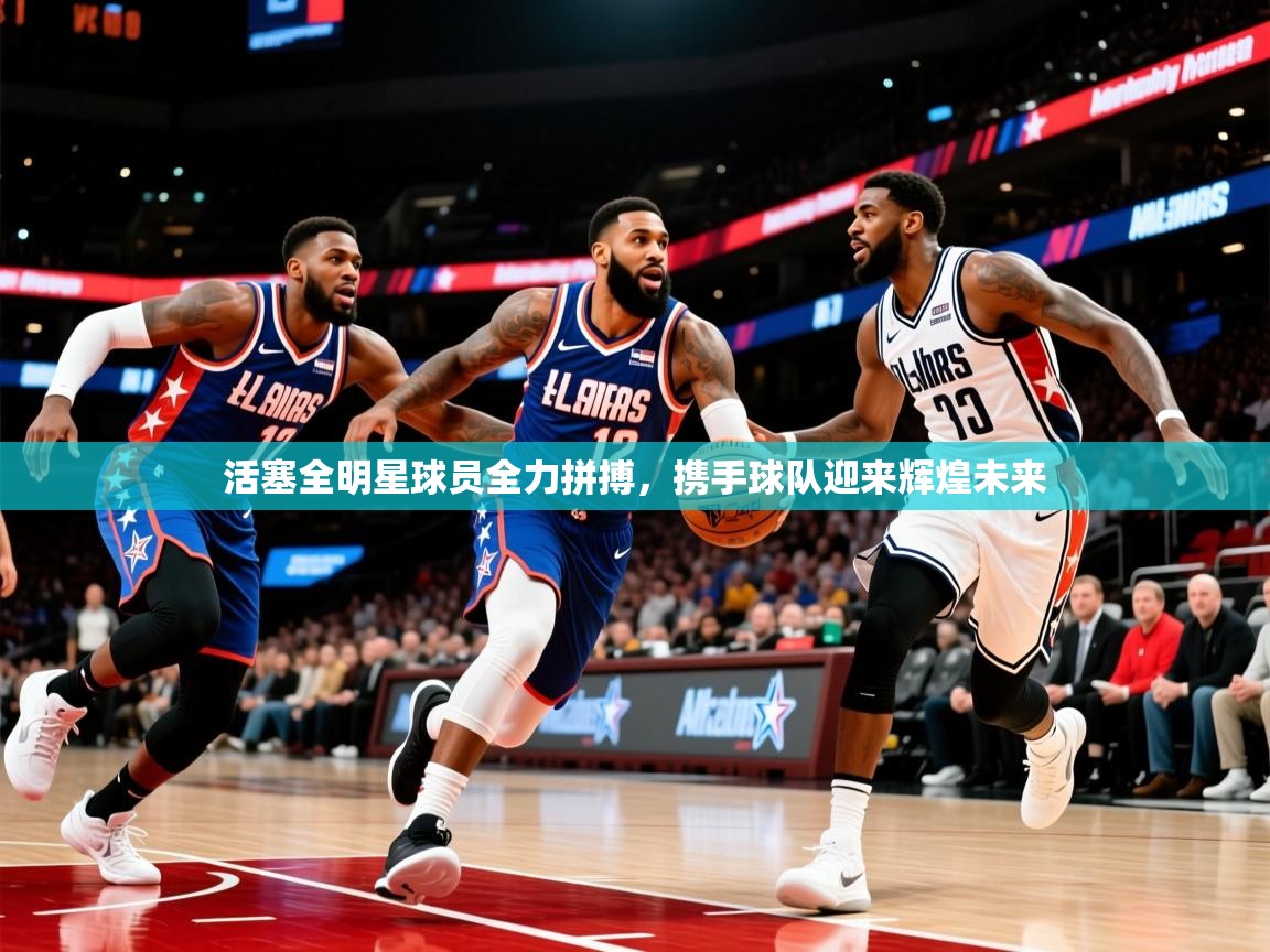 活塞全明星球员全力拼搏,携手球队迎来辉煌未来 活塞全明星球员全力拼搏,携手球队迎来辉煌未来