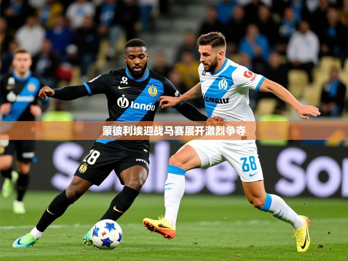 蒙彼利埃迎战马赛展开激烈争夺 蒙彼利埃迎战马赛展开激烈争夺