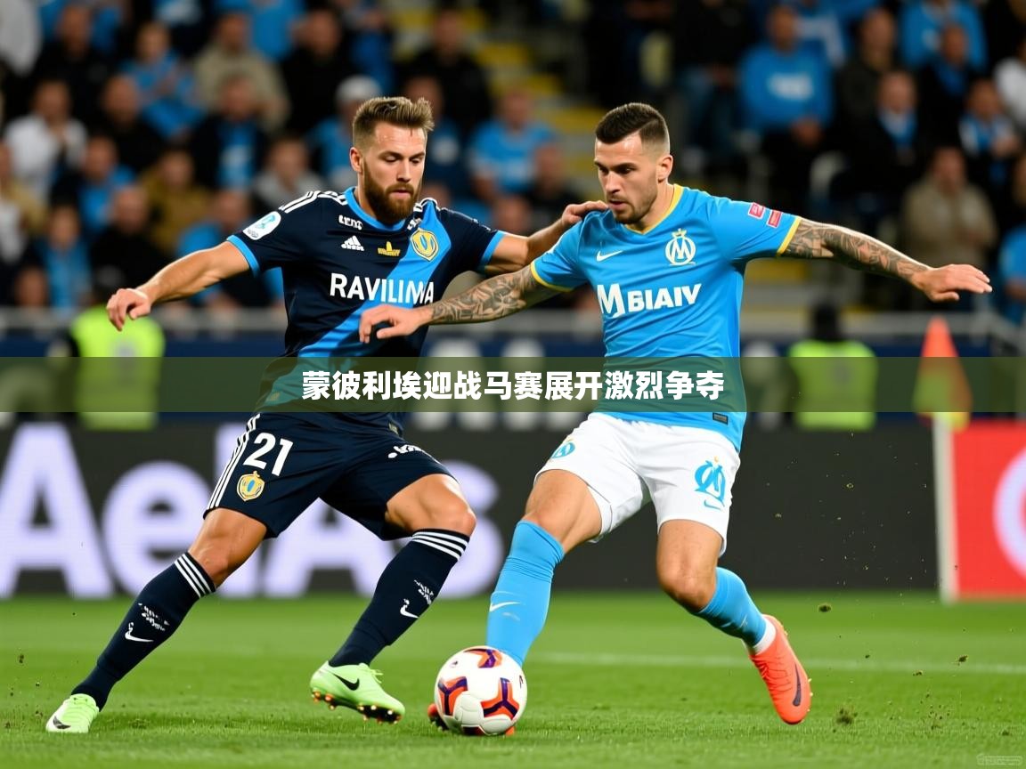 蒙彼利埃迎战马赛展开激烈争夺 蒙彼利埃迎战马赛展开激烈争夺